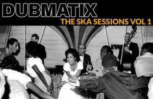 Dubmatix “The Ska Sessions Vol. 1” (Renegade Media) – Album out now!